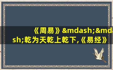 《周易》——乾为天乾上乾下,《易经》第一卦 乾 乾为天 乾上乾下